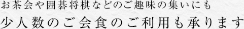 お茶会や囲碁将棋などのご趣味の集いにも　少人数のご会食のご利用も承ります