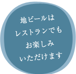 地ビールは レストランでも お楽しみ いただけます