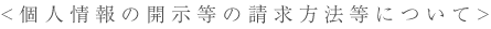 <個人情報の開示等の請求方法等について>